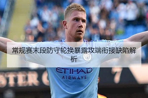 常规赛末段防守轮换暴露攻端衔接缺陷解析